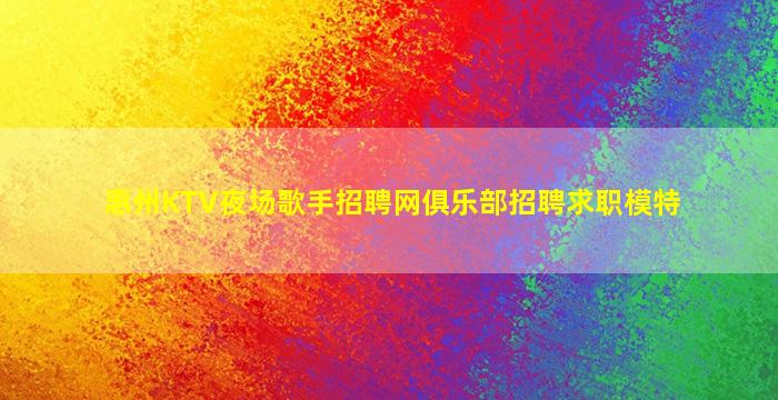 惠州KTV夜场歌手招聘网俱乐部招聘求职模特
